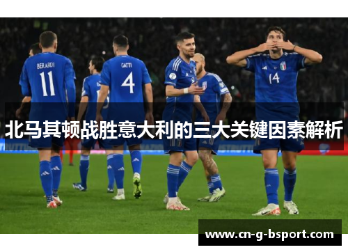 北马其顿战胜意大利的三大关键因素解析