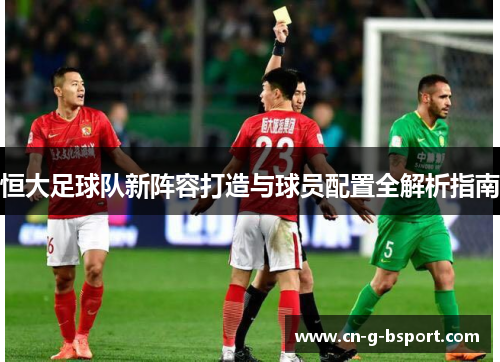 恒大足球队新阵容打造与球员配置全解析指南