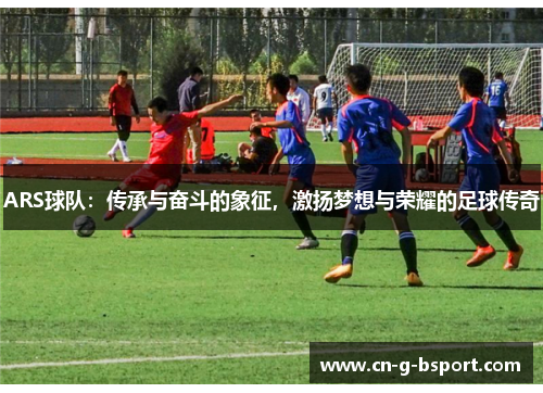 ARS球队：传承与奋斗的象征，激扬梦想与荣耀的足球传奇