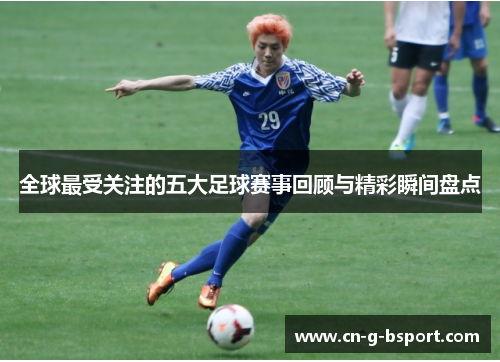 全球最受关注的五大足球赛事回顾与精彩瞬间盘点