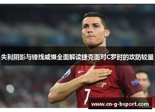 失利阴影与锋线威慑全面解读捷克面对C罗时的攻防较量