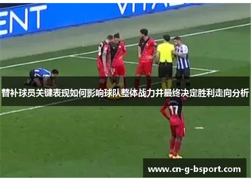替补球员关键表现如何影响球队整体战力并最终决定胜利走向分析