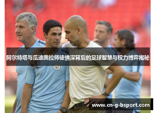阿尔特塔与瓜迪奥拉师徒情深背后的足球智慧与权力博弈揭秘