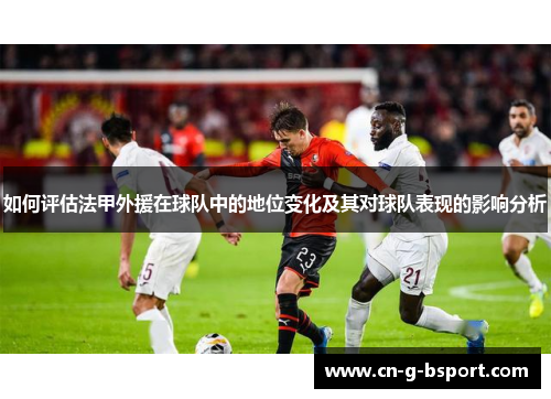 如何评估法甲外援在球队中的地位变化及其对球队表现的影响分析