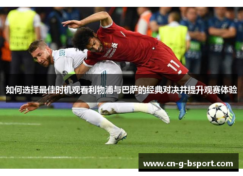 如何选择最佳时机观看利物浦与巴萨的经典对决并提升观赛体验