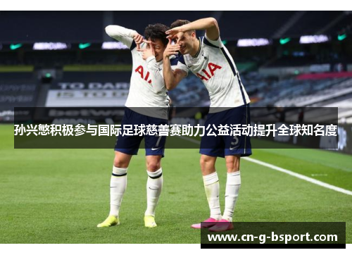 孙兴慜积极参与国际足球慈善赛助力公益活动提升全球知名度