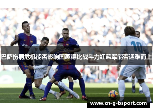 巴萨伤病危机能否影响国家德比战斗力红蓝军能否迎难而上