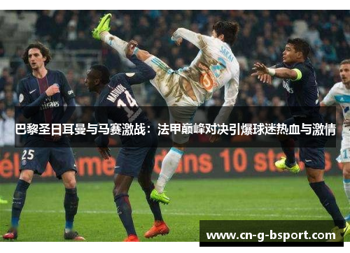 巴黎圣日耳曼与马赛激战：法甲巅峰对决引爆球迷热血与激情