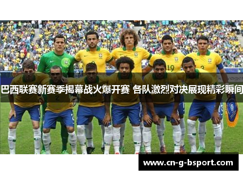 巴西联赛新赛季揭幕战火爆开赛 各队激烈对决展现精彩瞬间