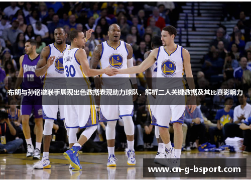 布朗与孙铭徽联手展现出色数据表现助力球队，解析二人关键数据及其比赛影响力