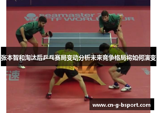 张本智和淘汰后乒乓赛局变动分析未来竞争格局将如何演变