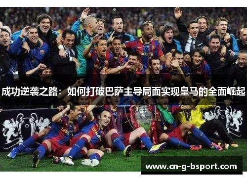 成功逆袭之路：如何打破巴萨主导局面实现皇马的全面崛起