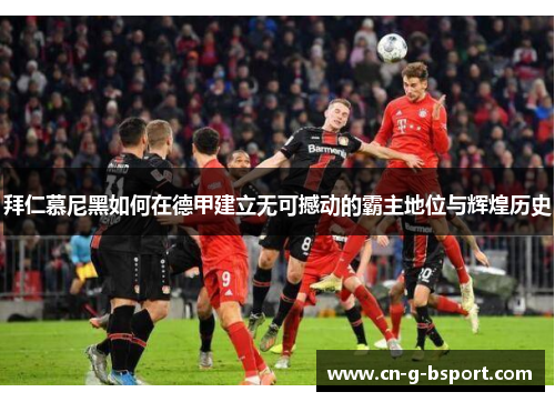 拜仁慕尼黑如何在德甲建立无可撼动的霸主地位与辉煌历史