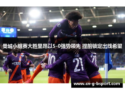 曼城小组赛大胜里昂以5-0强势领先 提前锁定出线希望