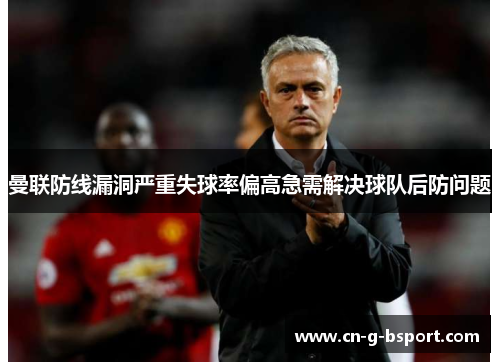 曼联防线漏洞严重失球率偏高急需解决球队后防问题