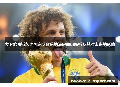 大卫路易斯落选国家队背后的深层原因解析及其对未来的影响