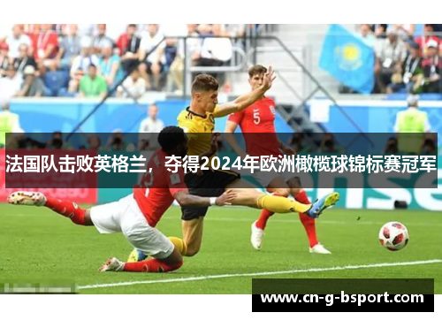 法国队击败英格兰，夺得2024年欧洲橄榄球锦标赛冠军