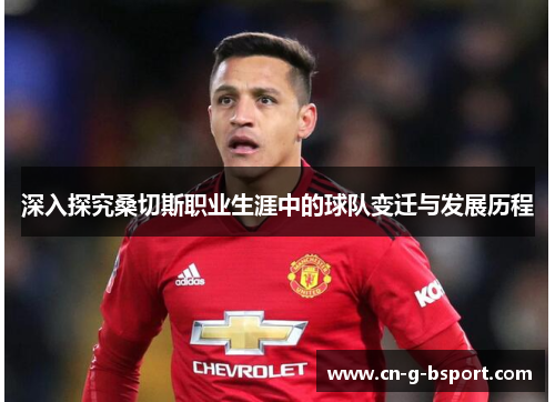 深入探究桑切斯职业生涯中的球队变迁与发展历程