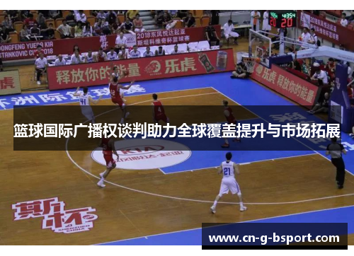 篮球国际广播权谈判助力全球覆盖提升与市场拓展