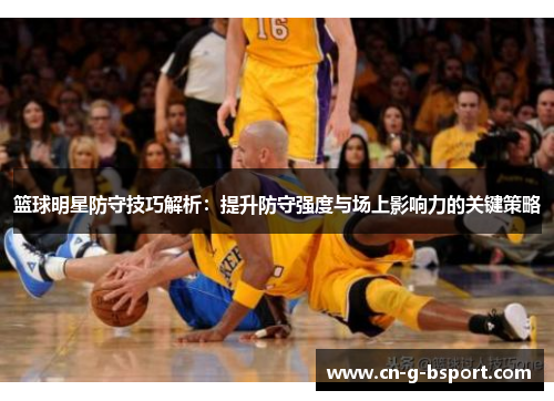 篮球明星防守技巧解析：提升防守强度与场上影响力的关键策略