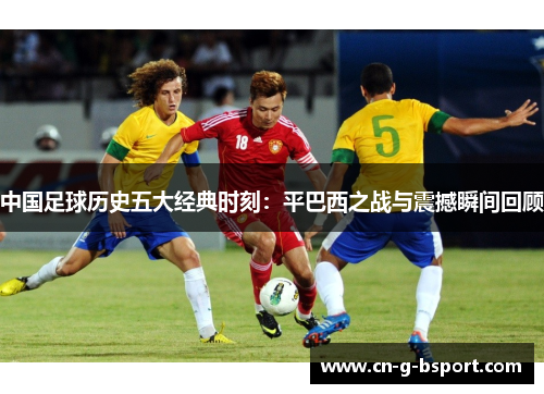 中国足球历史五大经典时刻：平巴西之战与震撼瞬间回顾