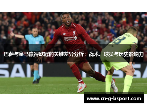 巴萨与皇马赢得欧冠的关键差异分析：战术、球员与历史影响力