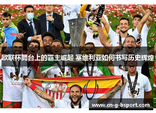欧联杯舞台上的霸主崛起 塞维利亚如何书写历史辉煌