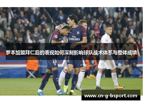 罗本加盟拜仁后的表现如何深刻影响球队战术体系与整体成绩