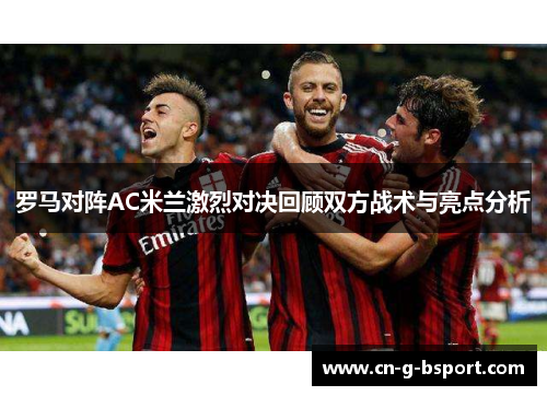 罗马对阵AC米兰激烈对决回顾双方战术与亮点分析