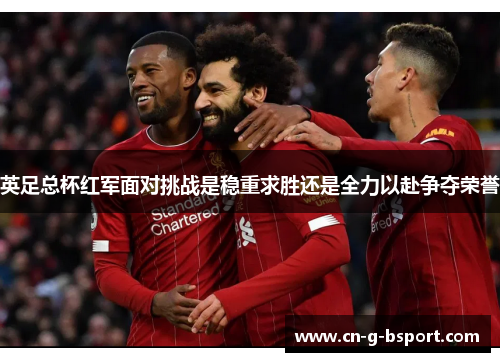 英足总杯红军面对挑战是稳重求胜还是全力以赴争夺荣誉