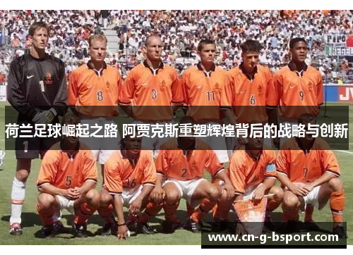 荷兰足球崛起之路 阿贾克斯重塑辉煌背后的战略与创新