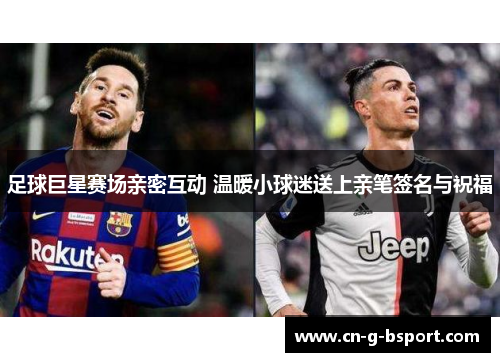 足球巨星赛场亲密互动 温暖小球迷送上亲笔签名与祝福