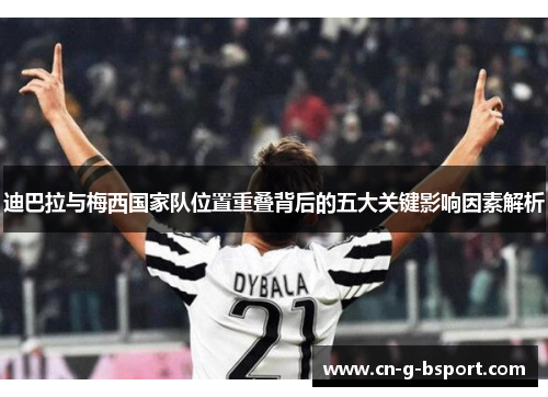 迪巴拉与梅西国家队位置重叠背后的五大关键影响因素解析
