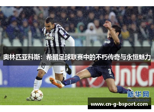 奥林匹亚科斯：希腊足球联赛中的不朽传奇与永恒魅力