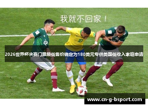 2026世界杯决赛门票最低售价确定为180美元专供美国低收入家庭申请