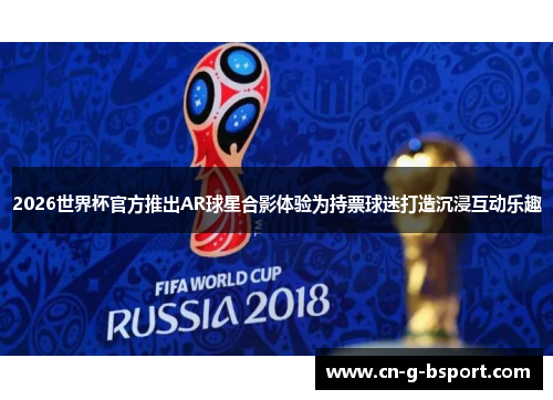 2026世界杯官方推出AR球星合影体验为持票球迷打造沉浸互动乐趣