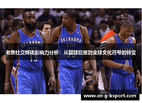 老詹社交媒体影响力分析：从篮球巨星到全球文化符号的转变